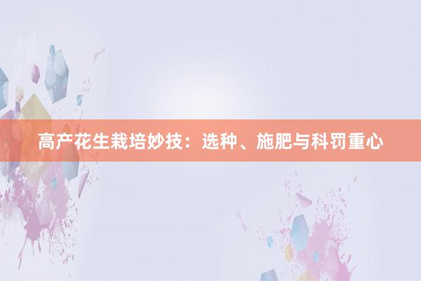 高产花生栽培妙技：选种、施肥与科罚重心