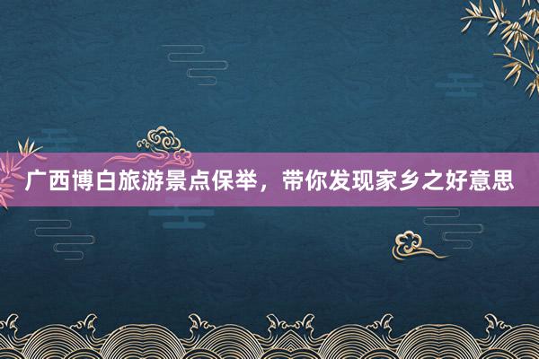 广西博白旅游景点保举，带你发现家乡之好意思