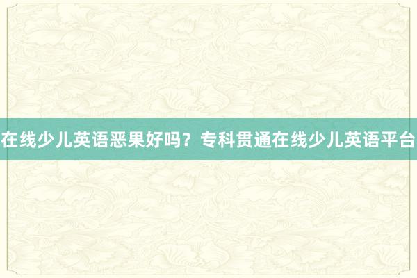 在线少儿英语恶果好吗？专科贯通在线少儿英语平台